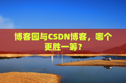 博客园与CSDN博客，哪个更胜一筹？